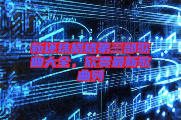 新還珠格格第三部歌曲大全，欣賞最新歌曲列