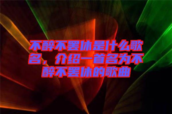 不醉不罷休是什么歌名，介紹一首名為不醉不罷休的歌曲
