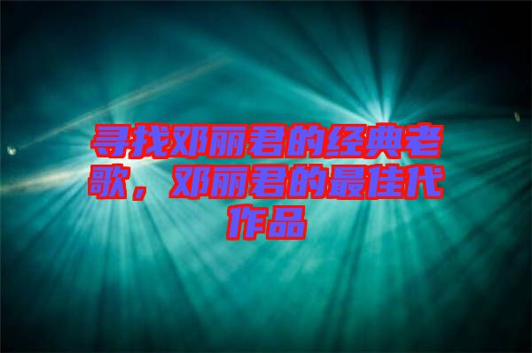 尋找鄧麗君的經(jīng)典老歌，鄧麗君的最佳代作品