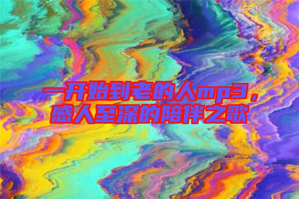 一開(kāi)始到老的人mp3，感人至深的陪伴之歌