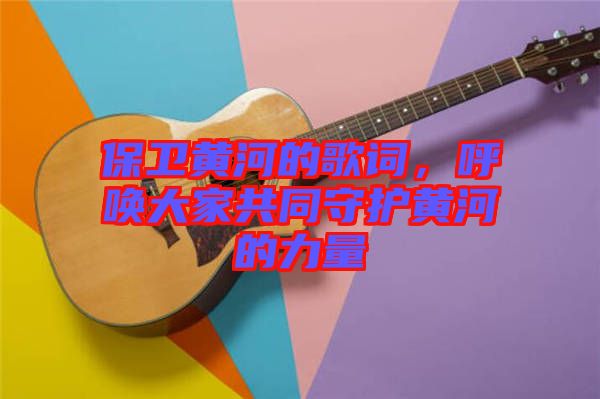 保衛(wèi)黃河的歌詞，呼喚大家共同守護(hù)黃河的力量