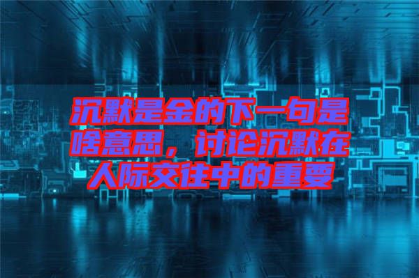 沉默是金的下一句是啥意思，討論沉默在人際交往中的重要