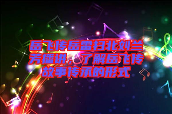 岳飛傳岳雷掃北劉蘭芳播講，了解岳飛傳故事傳承的形式