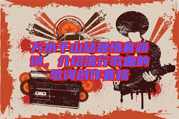 萬(wàn)水千山總是情套路詞，介紹流行歌曲的歌詞創(chuàng)作套路