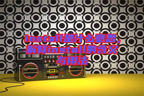 install是什么意思，解釋install的含義與用法