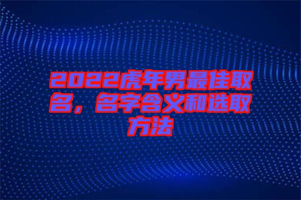 2022虎年男最佳取名，名字含義和選取方法