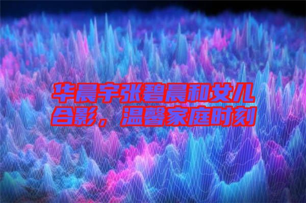 華晨宇張碧晨和女兒合影，溫馨家庭時刻