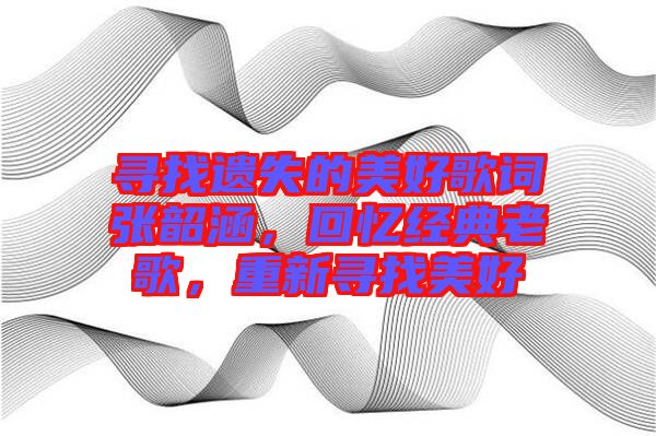 尋找遺失的美好歌詞張韶涵，回憶經(jīng)典老歌，重新尋找美好