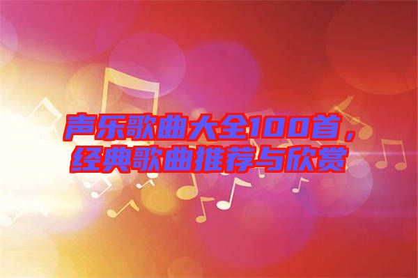聲樂歌曲大全100首，經(jīng)典歌曲推薦與欣賞