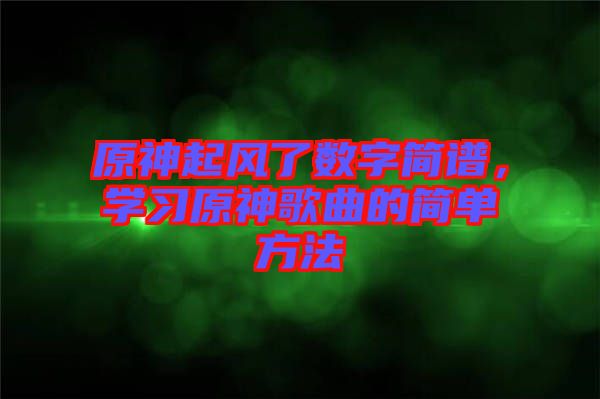 原神起風(fēng)了數(shù)字簡(jiǎn)譜，學(xué)習(xí)原神歌曲的簡(jiǎn)單方法