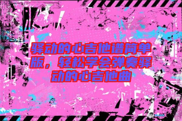 驛動的心吉他譜簡單版，輕松學(xué)會彈奏驛動的心吉他曲