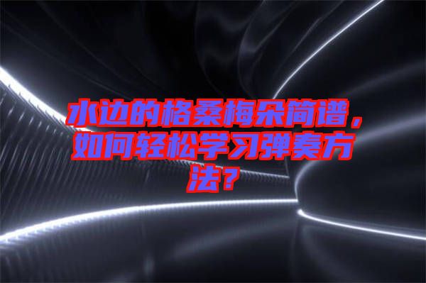水邊的格桑梅朵簡譜，如何輕松學習彈奏方法？