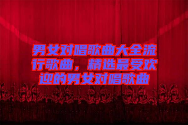 男女對唱歌曲大全流行歌曲，精選最受歡迎的男女對唱歌曲