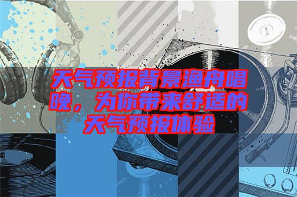 天氣預(yù)報(bào)背景漁舟唱晚，為你帶來舒適的天氣預(yù)報(bào)體驗(yàn)