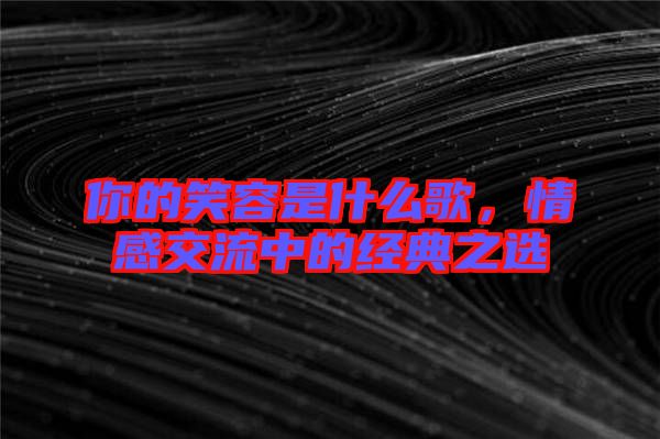 你的笑容是什么歌，情感交流中的經(jīng)典之選
