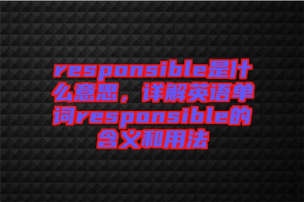 responsible是什么意思，詳解英語單詞responsible的含義和用法