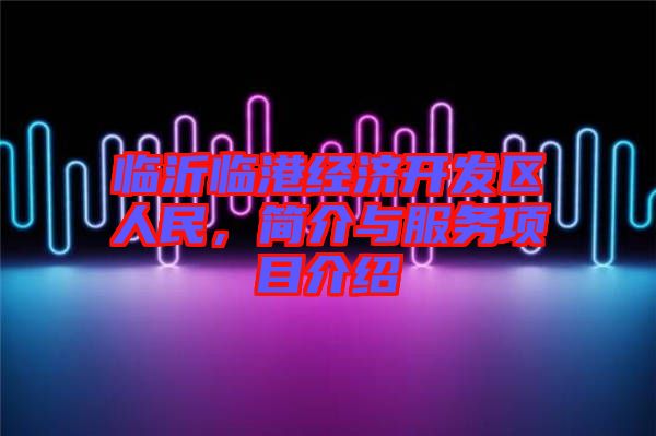 臨沂臨港經(jīng)濟(jì)開發(fā)區(qū)人民，簡介與服務(wù)項(xiàng)目介紹