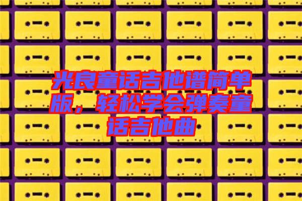 光良童話吉他譜簡單版，輕松學會彈奏童話吉他曲