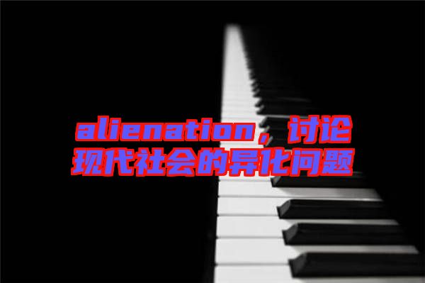 alienation，討論現(xiàn)代社會(huì)的異化問(wèn)題