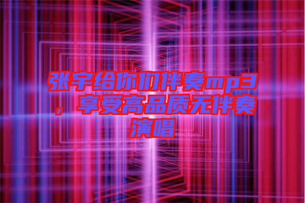 張宇給你們伴奏mp3，享受高品質(zhì)無伴奏演唱