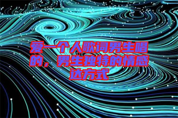 愛一個人歌詞男生唱的，男生獨特的情感達(dá)方式