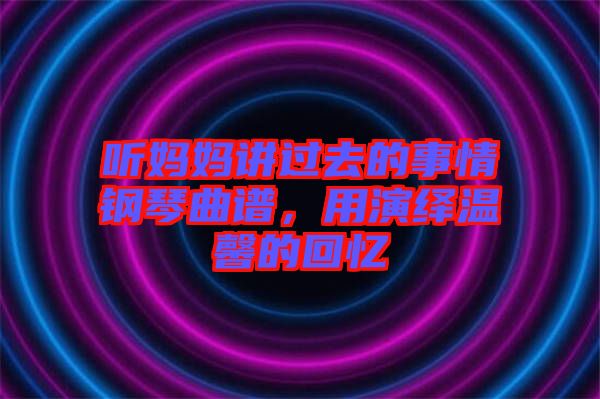 聽媽媽講過去的事情鋼琴曲譜，用演繹溫馨的回憶