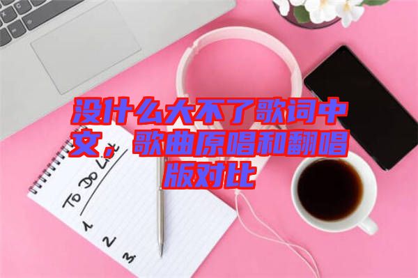 沒什么大不了歌詞中文，歌曲原唱和翻唱版對(duì)比