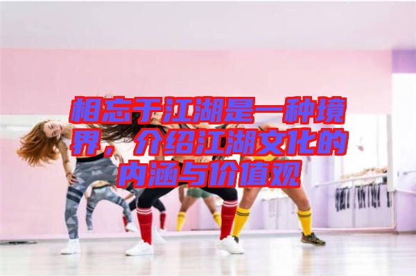 相忘于江湖是一種境界，介紹江湖文化的內(nèi)涵與價(jià)值觀