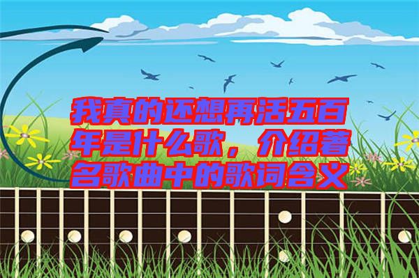 我真的還想再活五百年是什么歌，介紹著名歌曲中的歌詞含義