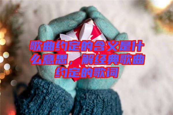 歌曲約定的含義是什么意思，解經(jīng)典歌曲約定的歌詞