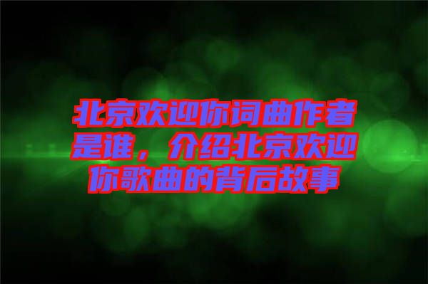 北京歡迎你詞曲作者是誰，介紹北京歡迎你歌曲的背后故事