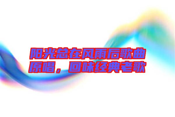 陽光總在風雨后歌曲原唱，回味經(jīng)典老歌