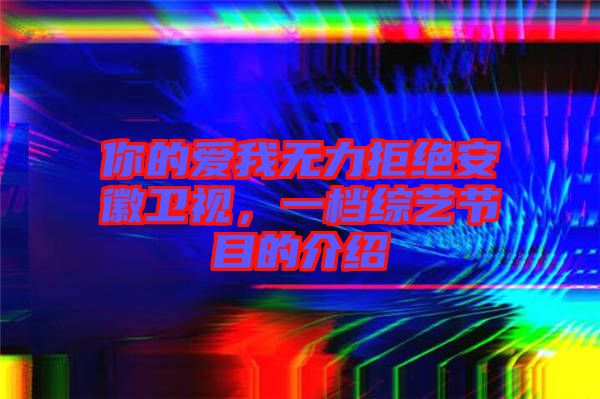 你的愛(ài)我無(wú)力拒絕安徽衛(wèi)視，一檔綜藝節(jié)目的介紹