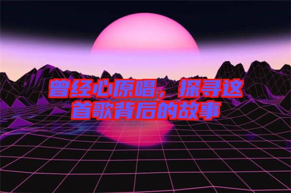 曾經(jīng)心原唱，探尋這首歌背后的故事
