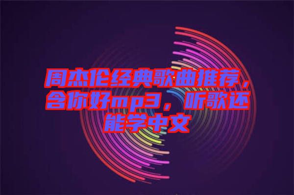 周杰倫經(jīng)典歌曲推薦，含你好mp3，聽(tīng)歌還能學(xué)中文