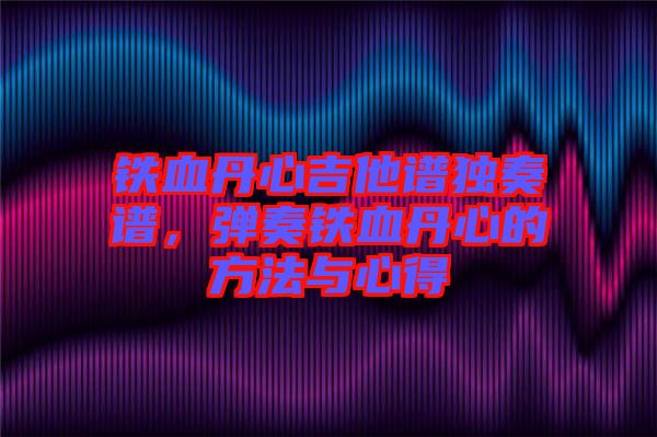 鐵血丹心吉他譜獨(dú)奏譜，彈奏鐵血丹心的方法與心得