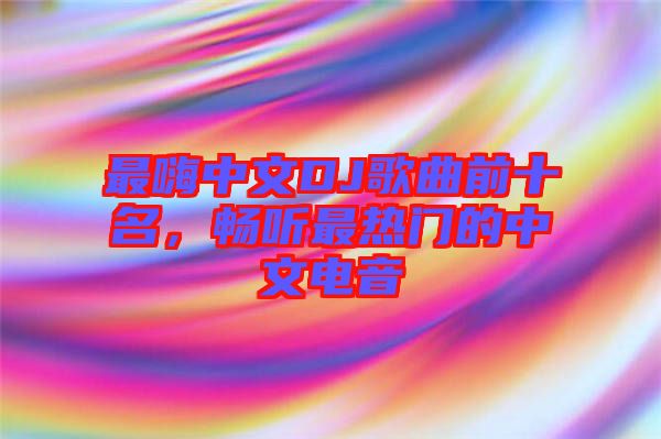 最嗨中文DJ歌曲前十名，暢聽最熱門的中文電音
