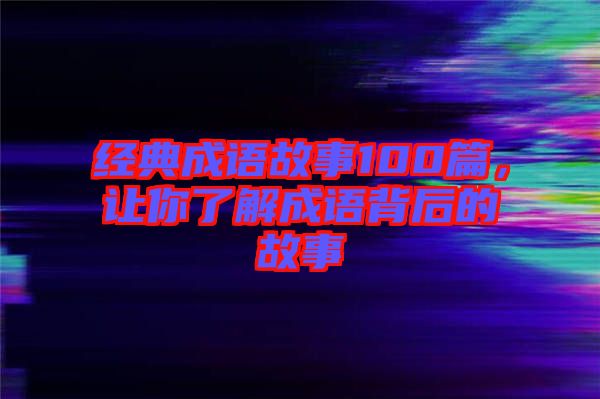 經(jīng)典成語故事100篇，讓你了解成語背后的故事