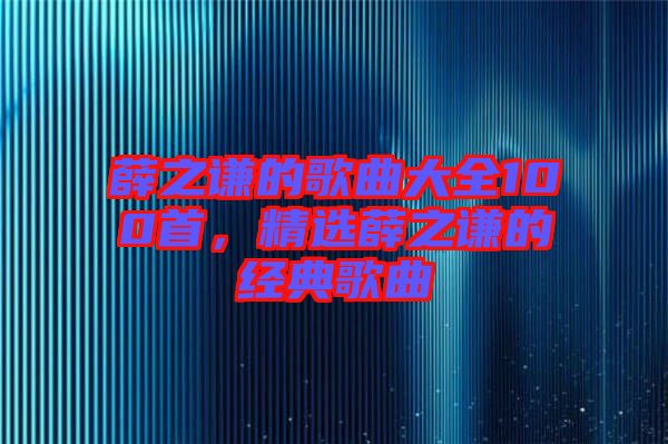 薛之謙的歌曲大全100首，精選薛之謙的經典歌曲