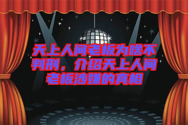 天上人間老板為啥不判刑，介紹天上人間老板涉嫌的真相