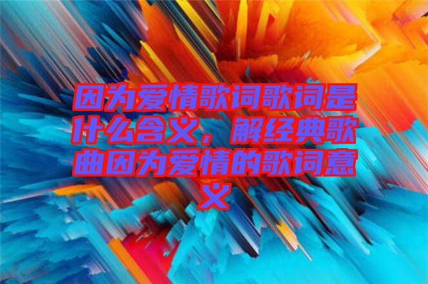 因為愛情歌詞歌詞是什么含義，解經(jīng)典歌曲因為愛情的歌詞意義