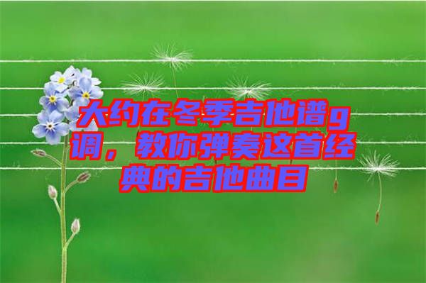 大約在冬季吉他譜g調(diào)，教你彈奏這首經(jīng)典的吉他曲目