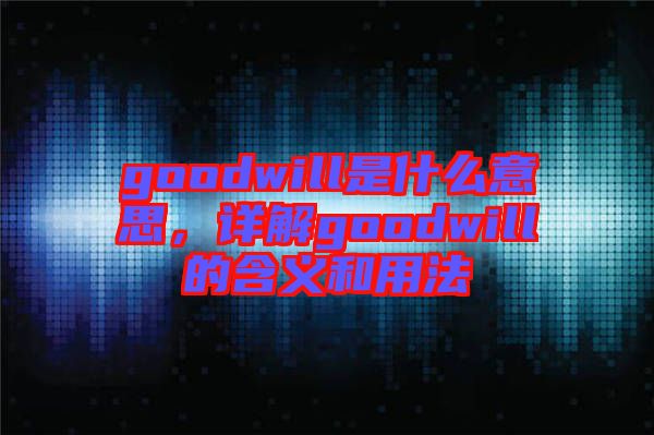 goodwill是什么意思，詳解goodwill的含義和用法