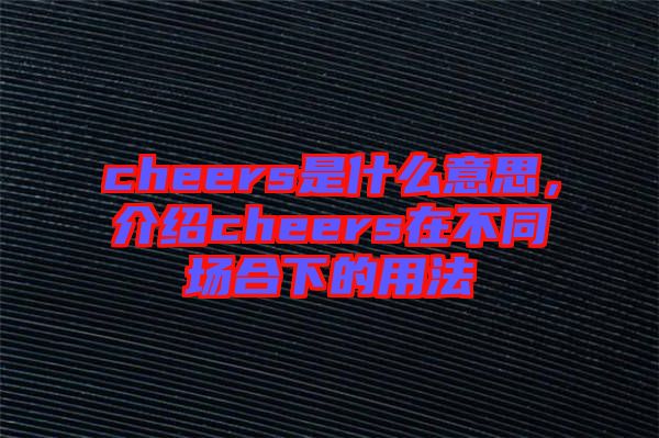 cheers是什么意思，介紹cheers在不同場(chǎng)合下的用法