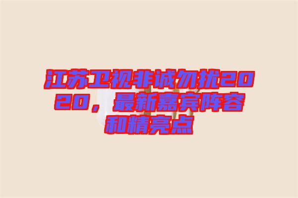 江蘇衛(wèi)視非誠勿擾2020，最新嘉賓陣容和精亮點(diǎn)