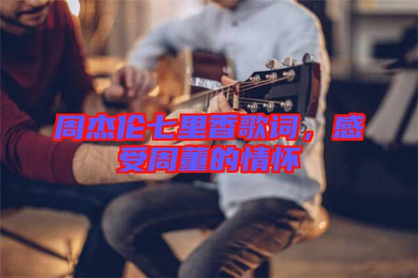周杰倫七里香歌詞，感受周董的情懷