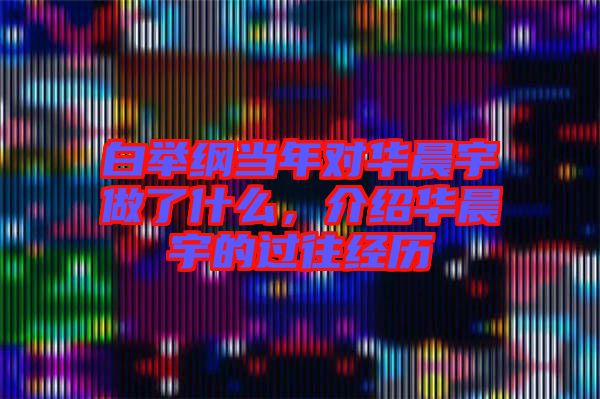白舉綱當年對華晨宇做了什么，介紹華晨宇的過往經(jīng)歷