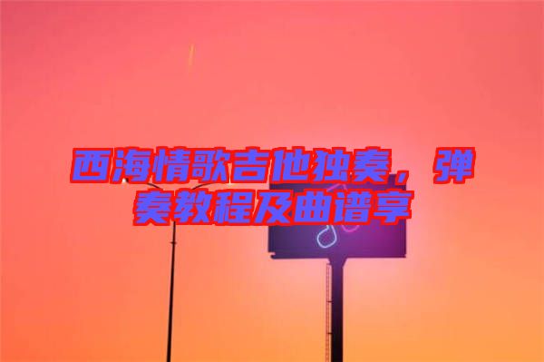 西海情歌吉他獨(dú)奏，彈奏教程及曲譜享