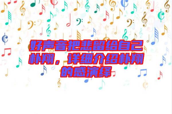 好聲音把悲留給自己樸翔，詳細(xì)介紹樸翔的感演繹