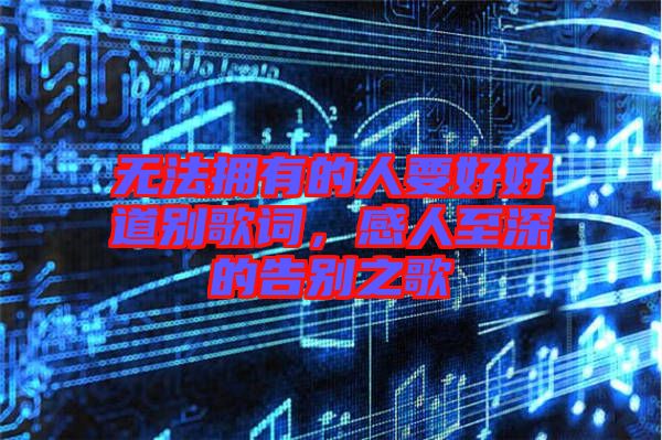 無法擁有的人要好好道別歌詞，感人至深的告別之歌